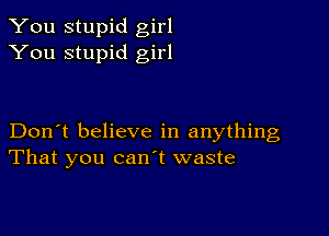 You stupid girl
You stupid girl

Don't believe in anything
That you canl waste