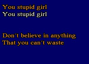 You stupid girl
You stupid girl

Don't believe in anything
That you canl waste