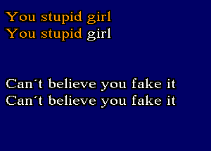 You stupid girl
You stupid girl

Can't believe you fake it
Can't believe you fake it