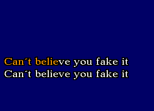 Can't believe you fake it
Can't believe you fake it