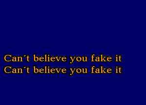 Can't believe you fake it
Can't believe you fake it