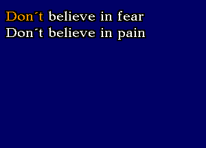 Don't believe in fear
Don't believe in pain