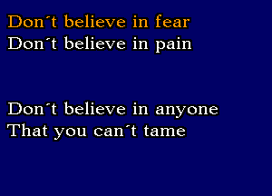 Don't believe in fear
Don't believe in pain

Don't believe in anyone
That you canl tame