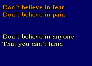 Don't believe in fear
Don't believe in pain

Don't believe in anyone
That you canl tame