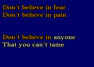 Don't believe in fear
Don't believe in pain

Don't believe in anyone
That you canl tame