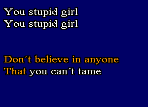 You stupid girl
You stupid girl

Don't believe in anyone
That you canl tame