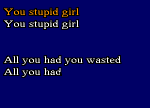 You stupid girl
You stupid girl

All you had you wasted
All you had