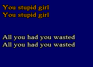 You stupid girl
You stupid girl

All you had you wasted
All you had you wasted