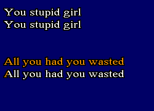 You stupid girl
You stupid girl

All you had you wasted
All you had you wasted