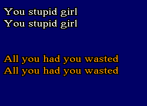 You stupid girl
You stupid girl

All you had you wasted
All you had you wasted