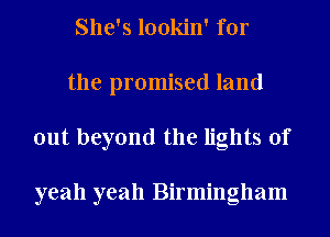She's lookin' for
the promised land
out beyond the lights of

yeah yeah Birmingham