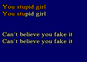 You stupid girl
You stupid girl

Can't believe you fake it
Can't believe you fake it