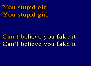 You stupid girl
You stupid girl

Can't believe you fake it
Can't believe you fake it