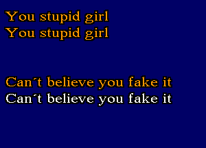 You stupid girl
You stupid girl

Can't believe you fake it
Can't believe you fake it