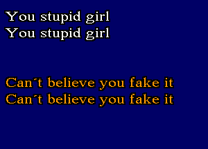 You stupid girl
You stupid girl

Can't believe you fake it
Can't believe you fake it