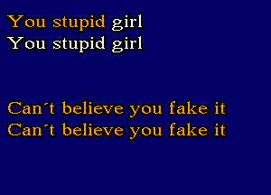 You stupid girl
You stupid girl

Can't believe you fake it
Can't believe you fake it