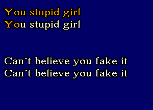 You stupid girl
You stupid girl

Can't believe you fake it
Can't believe you fake it