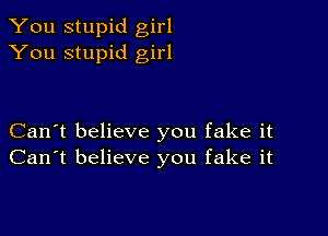 You stupid girl
You stupid girl

Can't believe you fake it
Can't believe you fake it