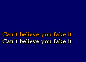 Can't believe you fake it
Can't believe you fake it