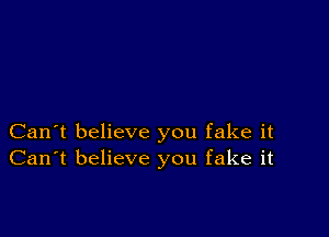 Can't believe you fake it
Can't believe you fake it