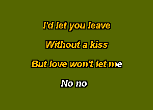 I'd let you leave

Without a kiss
But love won't Ietme

No no