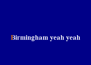 Birmingham yeah yeah