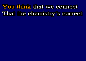 You think that we connect
That the chemistry's correct