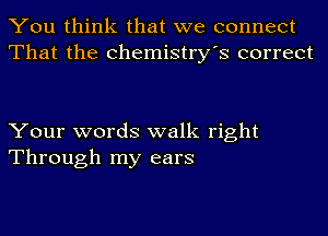 You think that we connect
That the Chemistry's correct

Your words walk right
Through my ears