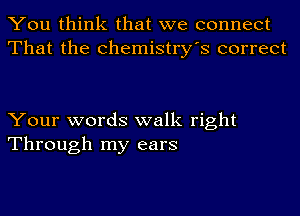 You think that we connect
That the Chemistry's correct

Your words walk right
Through my ears