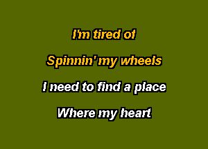 n tired of

Spinnin'my wheels

I need to find a place

Where my heart