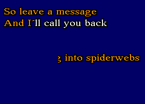 So leave a message
And I'll call you back

5 into spiderwebs