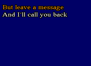 But leave a message
And I'll call you back