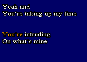 Yeah and
You're taking up my time

You're intruding
On what's mine