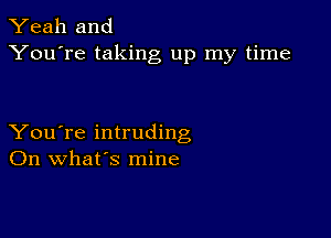 Yeah and
You're taking up my time

You're intruding
On what's mine