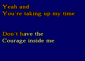 Yeah and
You're taking up my time

Don't have the
Courage inside me