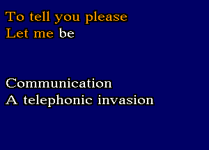 To tell you please
Let me be

Communication
A telephonic invasion