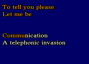 To tell you please
Let me be

Communication
A telephonic invasion