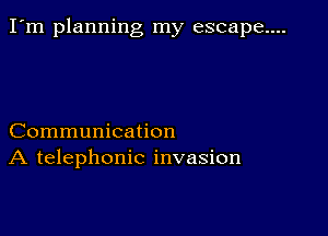 I'm planning my escape....

Communication
A telephonic invasion