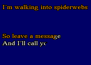 I'm walking into spiderwebs

So leave a message
And I'll call yc