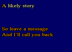 A likely story

So leave a message
And I'll call you back