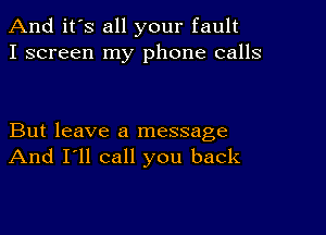 And it's all your fault
I screen my phone calls

But leave a message
And I'll call you back