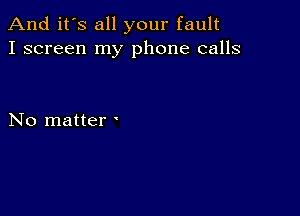 And it's all your fault
I screen my phone calls

No matter '