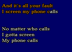 And it's all your fault
I screen my phone calls

No matter who calls
I gotta screen
IVIy phone calls