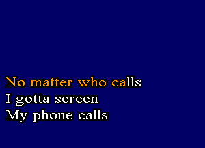 No matter who calls
I gotta screen
IVIy phone calls