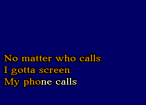 No matter who calls
I gotta screen
IVIy phone calls