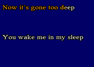 Now it's gone too deep

You wake me in my sleep