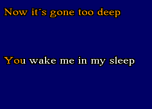 Now it's gone too deep

You wake me in my sleep