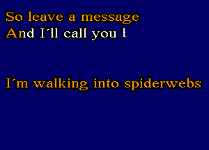 So leave a message
And I'll call you 1

I m walking into spiderwebs