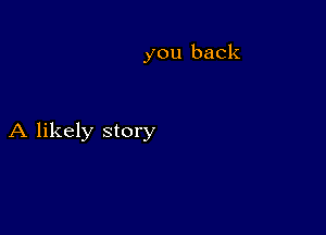 you back

A likely story