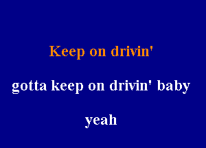 Keep on drivin'

gotta keep on drivin' baby

yeah